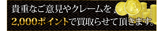 貴重なご意見やクレームを 1,000ポイントで買取らせて頂きます。